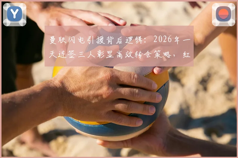 曼联闪电引援背后逻辑：2026年一天连签三人彰显高效转会策略，红魔重建为何能如此快速行动？