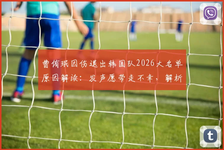 曹侑珉因伤退出韩国队2026大名单原因解读：发声愿带走不幸，解析伤病对国家队影响