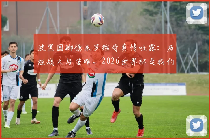 波黑国脚德米罗维奇真情吐露：历经战火与苦难，2026世界杯是我们国家的特殊礼物