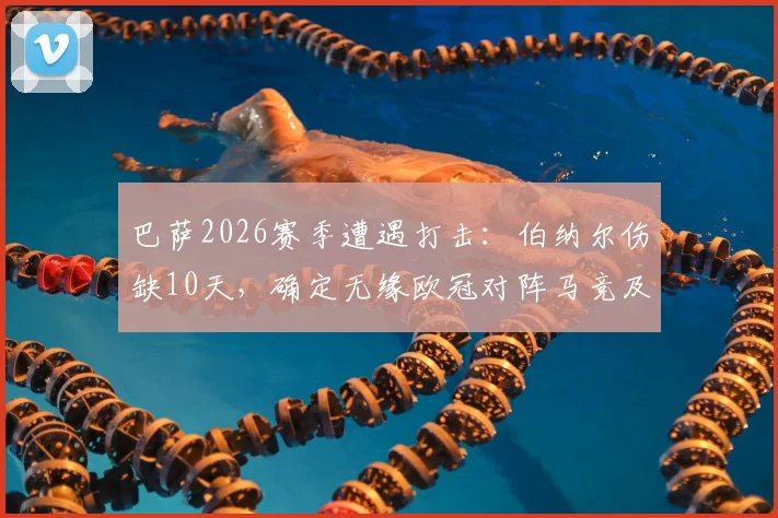 巴萨2026赛季遭遇打击：伯纳尔伤缺10天，确定无缘欧冠对阵马竞及加泰德比关键战