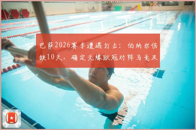 巴萨2026赛季遭遇打击：伯纳尔伤缺10天，确定无缘欧冠对阵马竞及加泰德比关键战