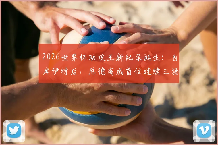 2026世界杯助攻王新纪录诞生：自库伊特后，厄德高成首位连续三场助攻球员，盘点那些创造历史的传球大师