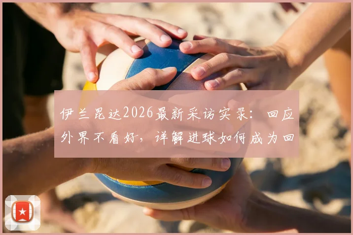 伊兰昆达2026最新采访实录：回应外界不看好，详解进球如何成为回击武器，附个人技术特点分析