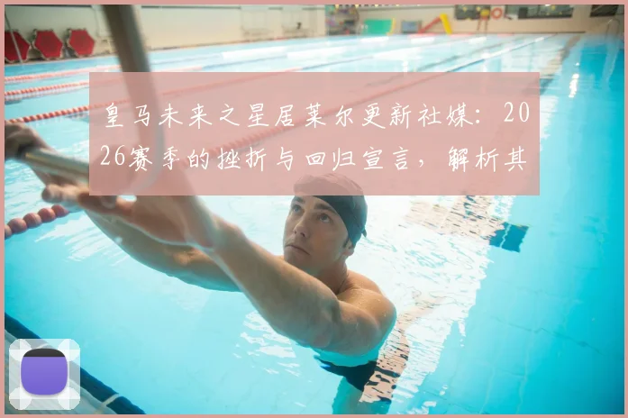 皇马未来之星居莱尔更新社媒：2026赛季的挫折与回归宣言，解析其皇马生涯前景