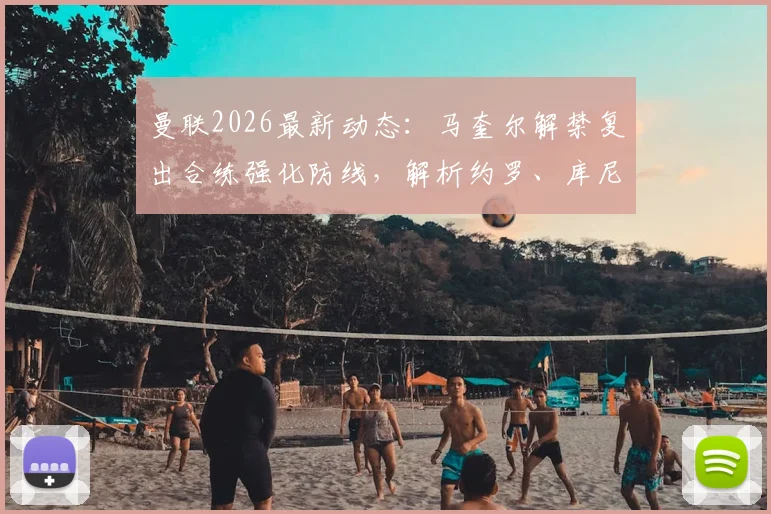 曼联2026最新动态：马奎尔解禁复出合练强化防线，解析约罗、库尼亚缺席原因及影响