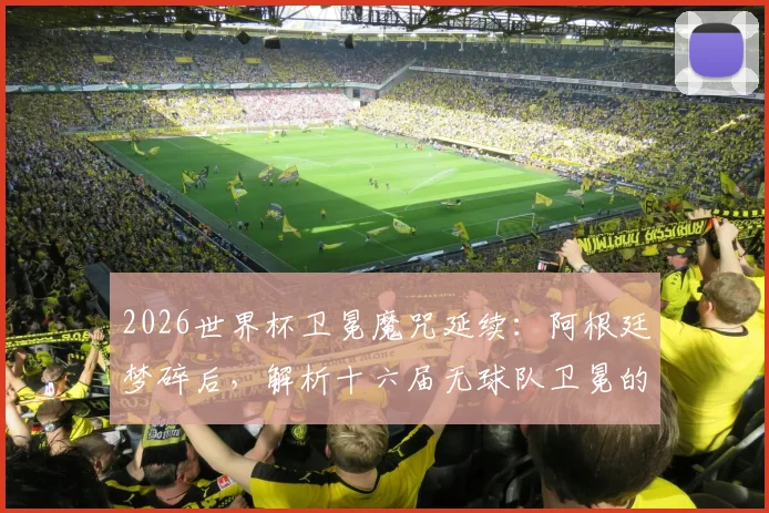 2026世界杯卫冕魔咒延续：阿根廷梦碎后，解析十六届无球队卫冕的深层原因与未来破局者