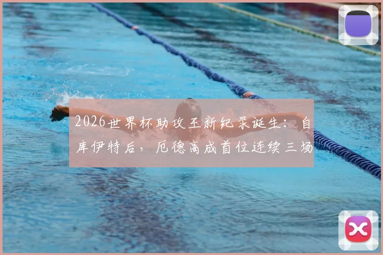 2026世界杯助攻王新纪录诞生：自库伊特后，厄德高成首位连续三场助攻球员，盘点那些创造历史的传球大师
