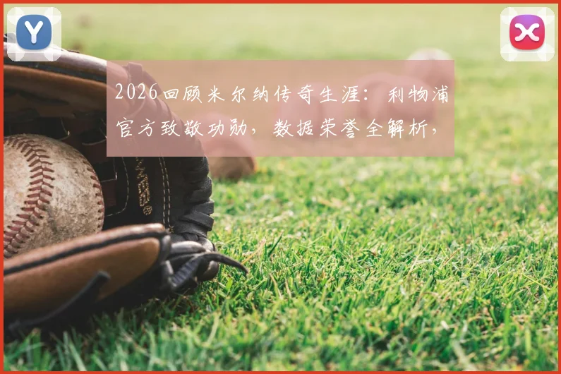 2026回顾米尔纳传奇生涯：利物浦官方致敬功勋，数据荣誉全解析，足坛常青树启示录