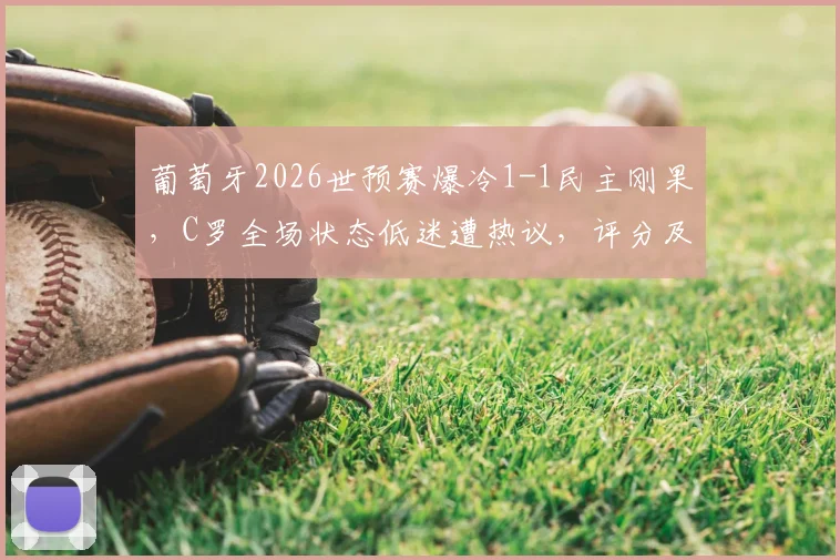 葡萄牙2026世预赛爆冷1-1民主刚果，C罗全场状态低迷遭热议，评分及未来前景引关注